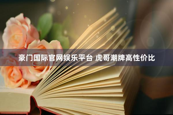 豪门国际官网娱乐平台 虎哥潮牌高性价比