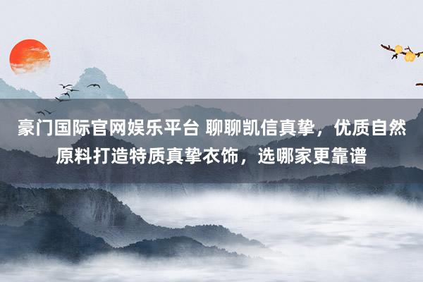 豪门国际官网娱乐平台 聊聊凯信真挚，优质自然原料打造特质真挚衣饰，选哪家更靠谱