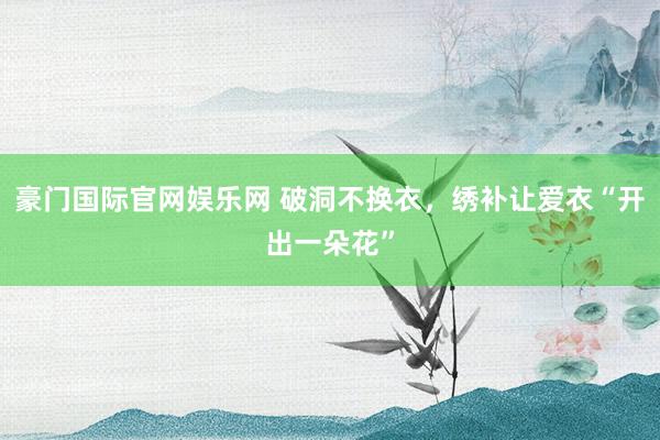 豪门国际官网娱乐网 破洞不换衣，绣补让爱衣“开出一朵花”