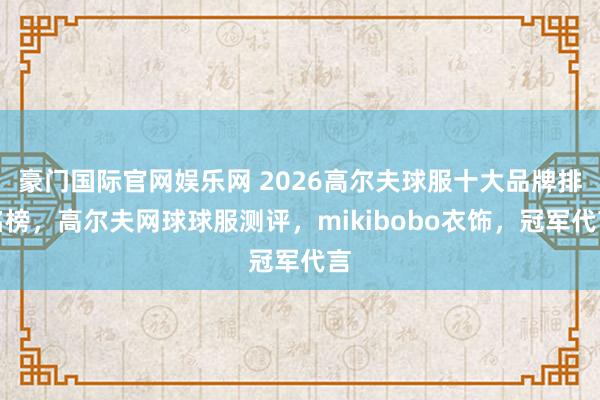 豪门国际官网娱乐网 2026高尔夫球服十大品牌排名榜，高尔夫网球球服测评，mikibobo衣饰，冠军代言