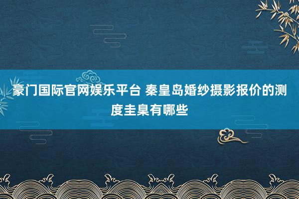 豪门国际官网娱乐平台 秦皇岛婚纱摄影报价的测度圭臬有哪些
