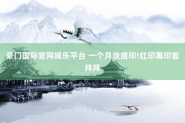 豪门国际官网娱乐平台 一个月淡痘印!红印黑印皆拜拜