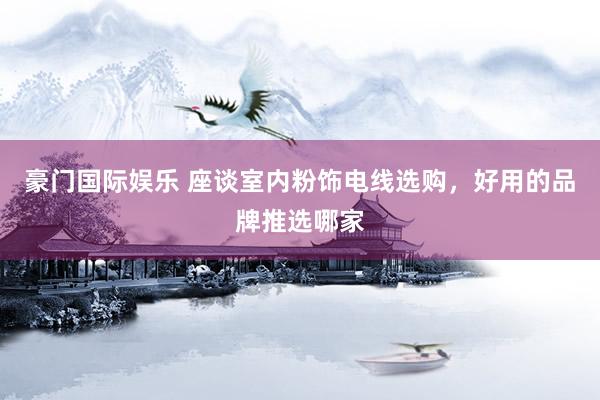 豪门国际娱乐 座谈室内粉饰电线选购，好用的品牌推选哪家