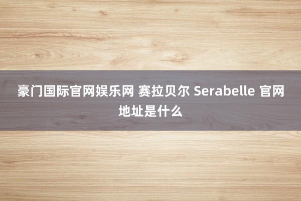 豪门国际官网娱乐网 赛拉贝尔 Serabelle 官网地址是什么