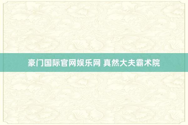 豪门国际官网娱乐网 真然大夫霸术院