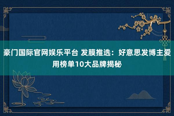 豪门国际官网娱乐平台 发膜推选：好意思发博主爱用榜单10大品牌揭秘