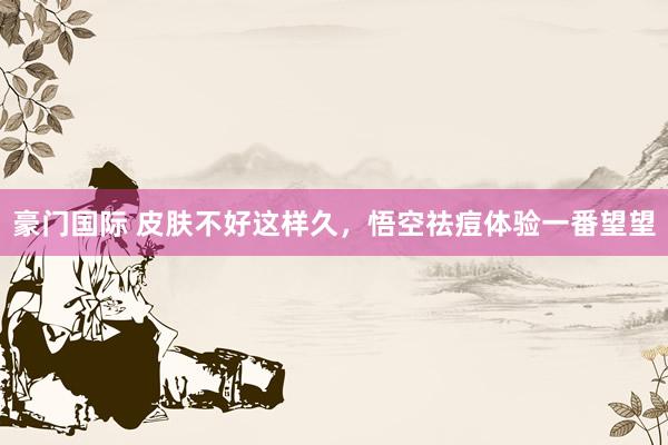 豪门国际 皮肤不好这样久，悟空祛痘体验一番望望