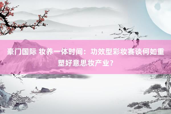 豪门国际 妆养一体时间：功效型彩妆赛谈何如重塑好意思妆产业？