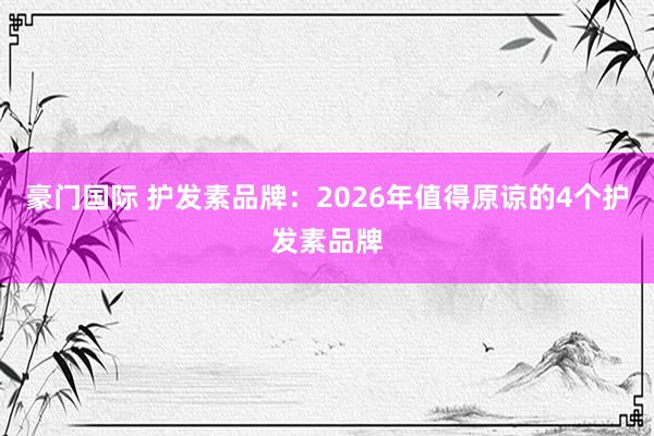 豪门国际 护发素品牌：2026年值得原谅的4个护发素品牌