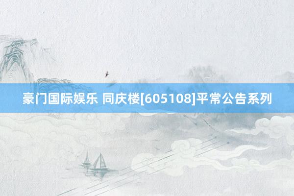 豪门国际娱乐 同庆楼[605108]平常公告系列