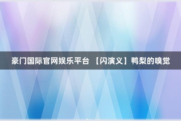 豪门国际官网娱乐平台 【闪演义】鸭梨的嗅觉