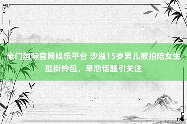 豪门国际官网娱乐平台 沙溢15岁男儿被拍陪女生逛街拎包，早恋话题引关注