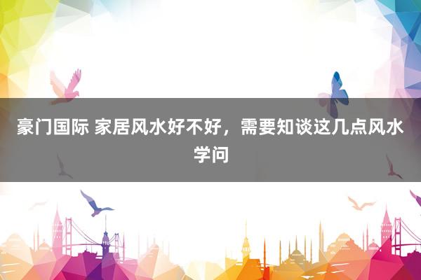 豪门国际 家居风水好不好，需要知谈这几点风水学问