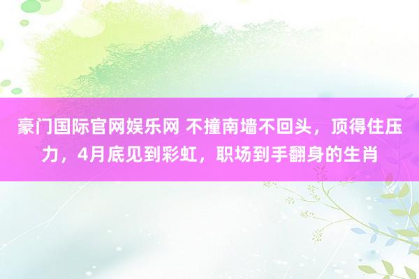 豪门国际官网娱乐网 不撞南墙不回头，顶得住压力，4月底见到彩虹，职场到手翻身的生肖
