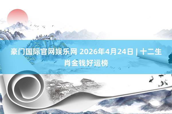 豪门国际官网娱乐网 2026年4月24日 | 十二生肖金钱好运榜