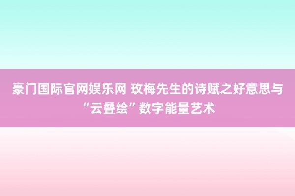 豪门国际官网娱乐网 玫梅先生的诗赋之好意思与“云叠绘”数字能量艺术
