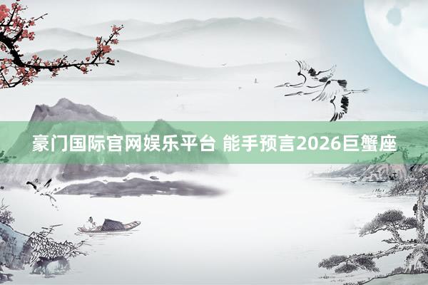 豪门国际官网娱乐平台 能手预言2026巨蟹座