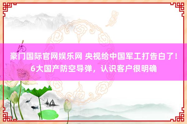 豪门国际官网娱乐网 央视给中国军工打告白了！6大国产防空导弹，认识客户很明确