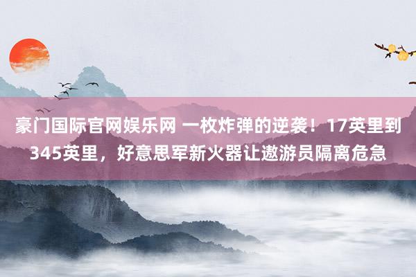 豪门国际官网娱乐网 一枚炸弹的逆袭！17英里到345英里，好意思军新火器让遨游员隔离危急