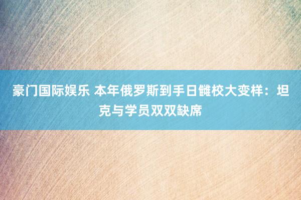 豪门国际娱乐 本年俄罗斯到手日雠校大变样：坦克与学员双双缺席