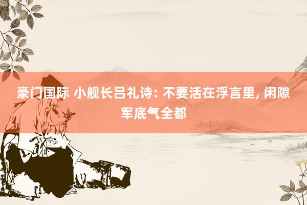 豪门国际 小舰长吕礼诗: 不要活在浮言里, 闲隙军底气全都
