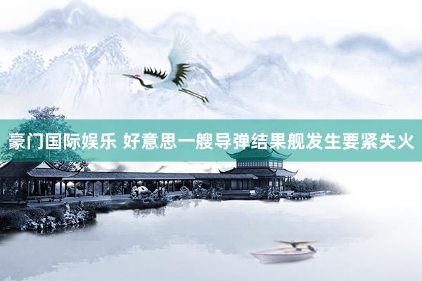 豪门国际娱乐 好意思一艘导弹结果舰发生要紧失火