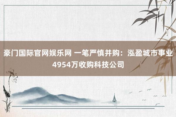豪门国际官网娱乐网 一笔严慎并购：泓盈城市事业4954万收购科技公司