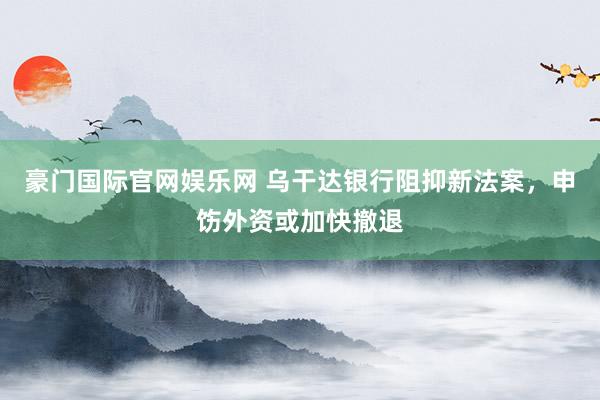 豪门国际官网娱乐网 乌干达银行阻抑新法案，申饬外资或加快撤退