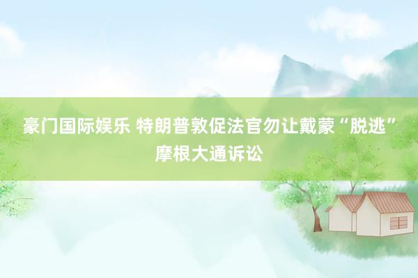 豪门国际娱乐 特朗普敦促法官勿让戴蒙“脱逃”摩根大通诉讼