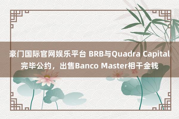 豪门国际官网娱乐平台 BRB与Quadra Capital完毕公约，出售Banco Master相干金钱