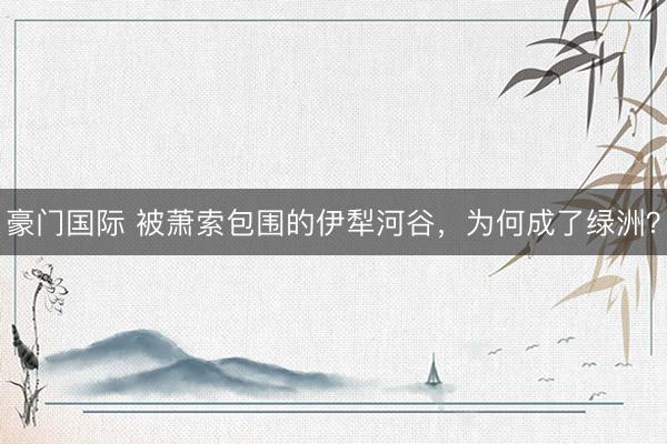 豪门国际 被萧索包围的伊犁河谷，为何成了绿洲？