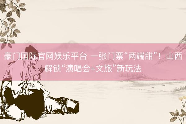 豪门国际官网娱乐平台 一张门票“两端甜”！山西解锁“演唱会+文旅”新玩法