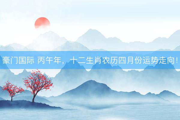 豪门国际 丙午年，十二生肖农历四月份运势走向！