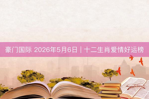 豪门国际 2026年5月6日 | 十二生肖爱情好运榜