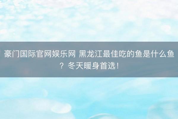豪门国际官网娱乐网 黑龙江最佳吃的鱼是什么鱼？冬天暖身首选！