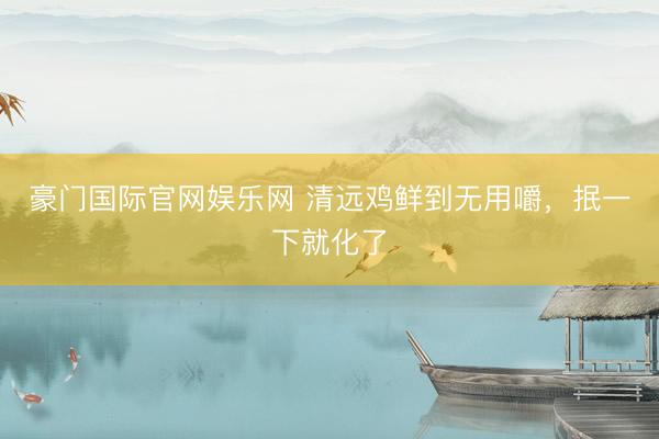 豪门国际官网娱乐网 清远鸡鲜到无用嚼，抿一下就化了