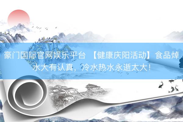 豪门国际官网娱乐平台 【健康庆阳活动】食品焯水大有认真，冷水热水永逝太大！