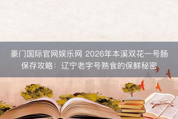 豪门国际官网娱乐网 2026年本溪双花一号肠保存攻略：辽宁老字号熟食的保鲜秘密