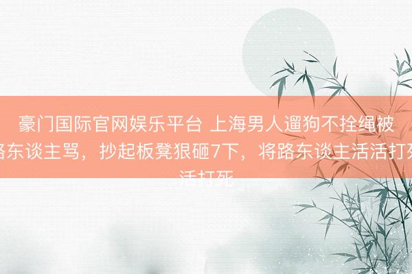 豪门国际官网娱乐平台 上海男人遛狗不拴绳被路东谈主骂，抄起板凳狠砸7下，将路东谈主活活打死