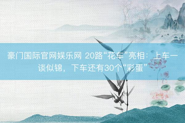 豪门国际官网娱乐网 20路“花车”亮相：上车一谈似锦，下车还有30个“彩蛋”