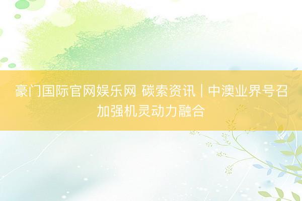 豪门国际官网娱乐网 碳索资讯 | 中澳业界号召加强机灵动力融合
