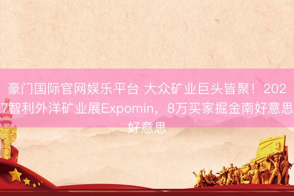 豪门国际官网娱乐平台 大众矿业巨头皆聚！2027智利外洋矿业展Expomin，8万买家掘金南好意思
