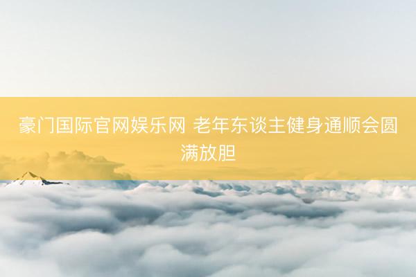 豪门国际官网娱乐网 老年东谈主健身通顺会圆满放胆