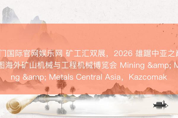 豪门国际官网娱乐网 矿工汇双展，2026 雄踞中亚之巅/哈萨克斯坦阿拉木图海外矿山机械与工程机械博览会 Mining & Metals Central Asia，Kazcomak
