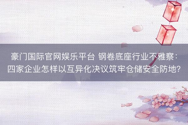 豪门国际官网娱乐平台 钢卷底座行业不雅察：四家企业怎样以互异化决议筑牢仓储安全防地？