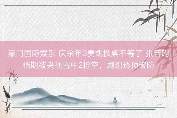 豪门国际娱乐 庆余年3奏凯掀桌不等了 张若昀档期被央视雪中2抢空，剧组透顶破防